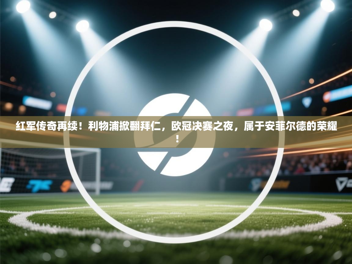 红军传奇再续！利物浦掀翻拜仁，欧冠决赛之夜，属于安菲尔德的荣耀！  第2张