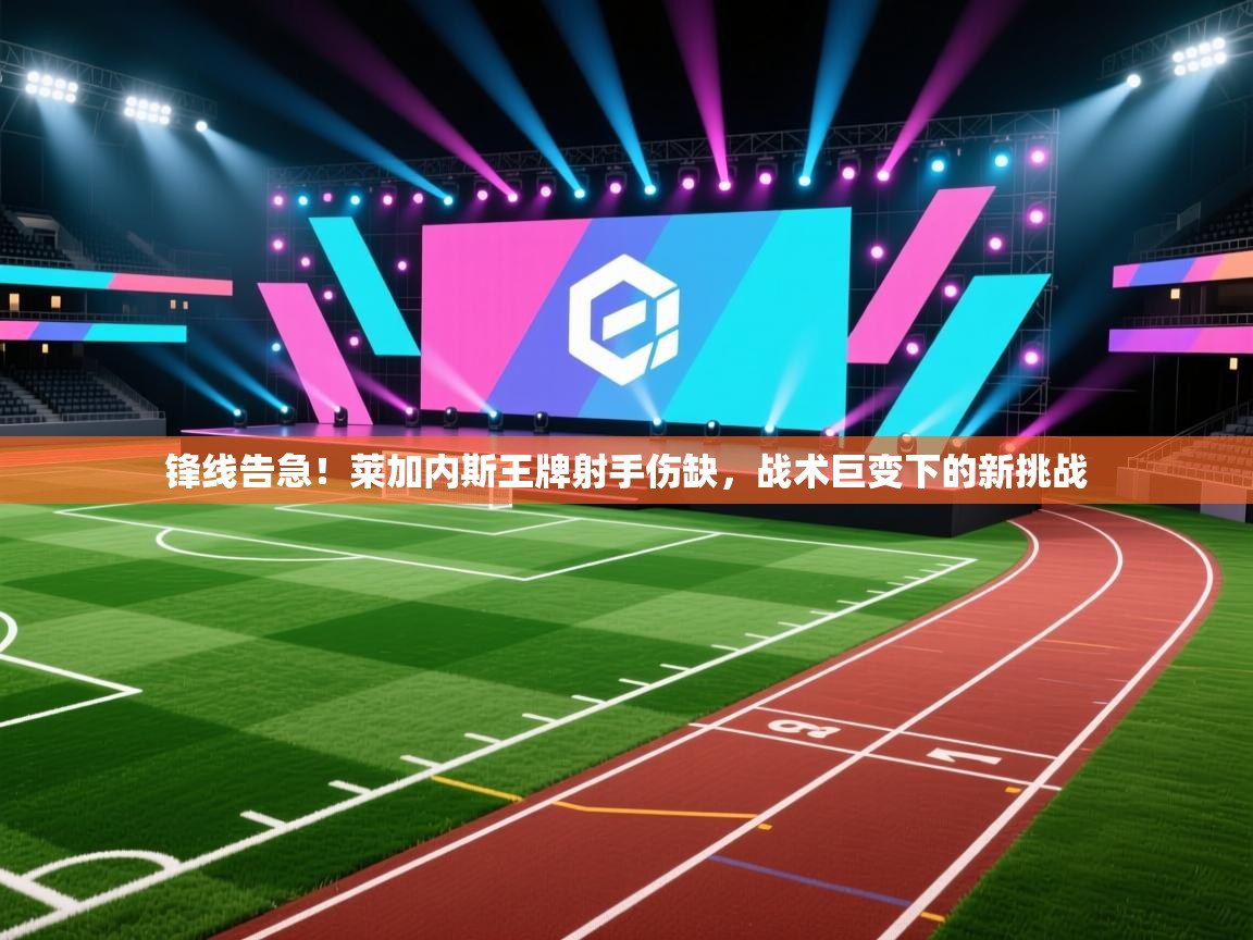 锋线告急！莱加内斯王牌射手伤缺，战术巨变下的新挑战  第1张