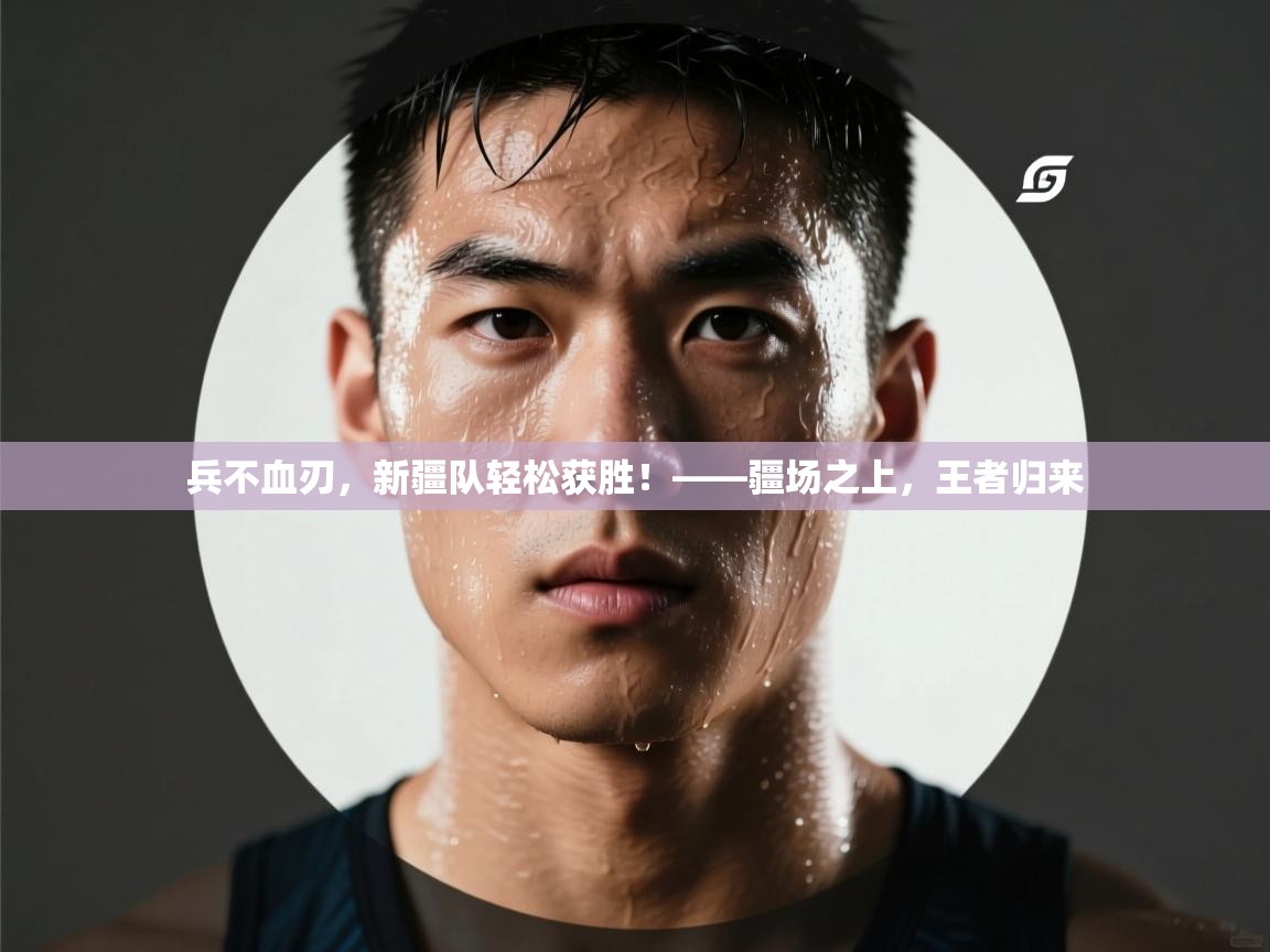 兵不血刃,新疆队轻松获胜!——疆场之上,王者归来 第1张