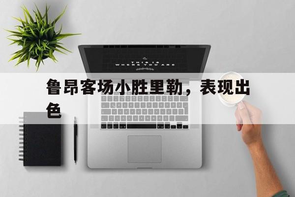 鲁昂客场小胜里勒，表现出色(鲁肃过蒙屯下赏析)